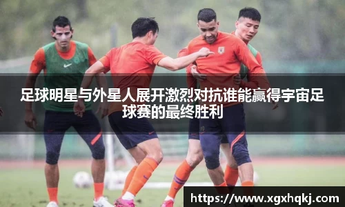 足球明星与外星人展开激烈对抗谁能赢得宇宙足球赛的最终胜利