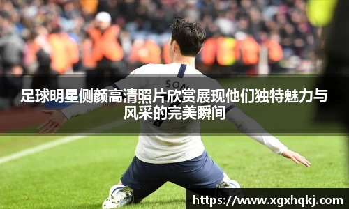足球明星侧颜高清照片欣赏展现他们独特魅力与风采的完美瞬间