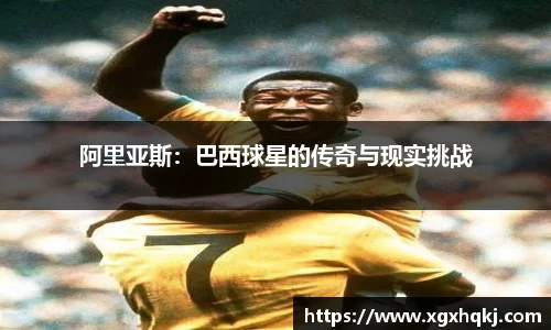 阿里亚斯：巴西球星的传奇与现实挑战